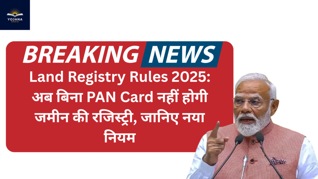 Land Registry Rules 2025: अब बिना PAN Card नहीं होगी जमीन की रजिस्ट्री, जानिए नया नियम